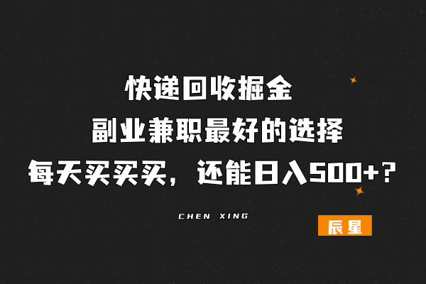 快递回收掘金项目,副业兼职最好的选择,每天买买买，还能日入500+？-辰星