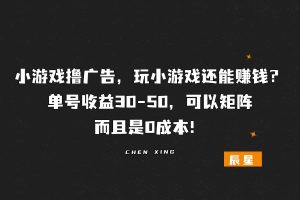 小游戏撸广告，玩小游戏还能赚钱？单号收益30-50可以矩阵，而且0成本！-辰星